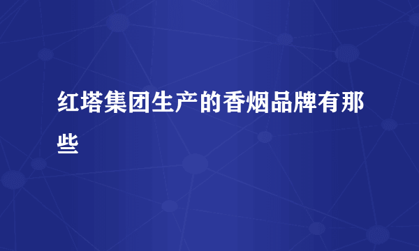 红塔集团生产的香烟品牌有那些