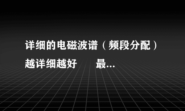 详细的电磁波谱（频段分配）越详细越好      最好图文并茂