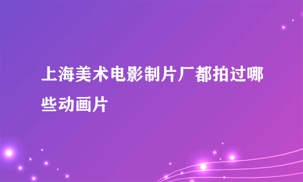 上海美术电影制片厂都拍过哪些动画片