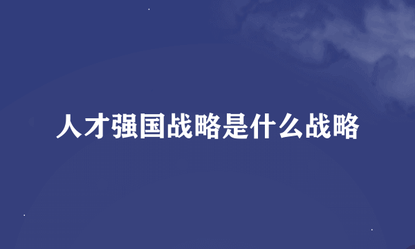 人才强国战略是什么战略