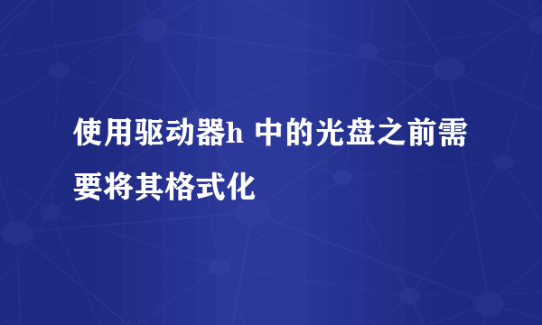 使用驱动器h 中的光盘之前需要将其格式化