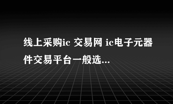 线上采购ic 交易网 ic电子元器件交易平台一般选择哪家？