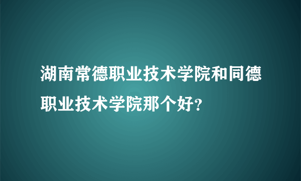 湖南常德职业技术学院和同德职业技术学院那个好？