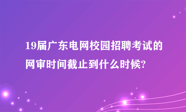 19届广东电网校园招聘考试的网审时间截止到什么时候?