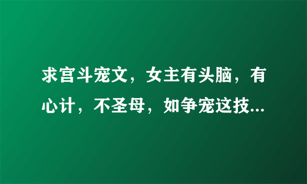 求宫斗宠文，女主有头脑，有心计，不圣母，如争宠这技能，淑妃等等。。