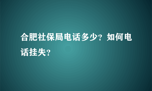 合肥社保局电话多少？如何电话挂失？