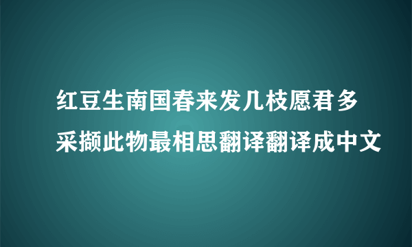 红豆生南国春来发几枝愿君多采撷此物最相思翻译翻译成中文