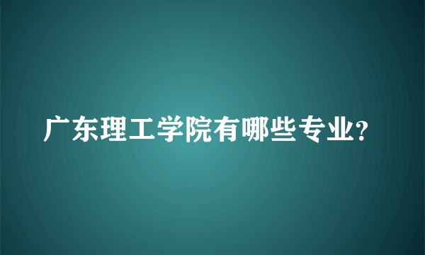 广东理工学院有哪些专业？