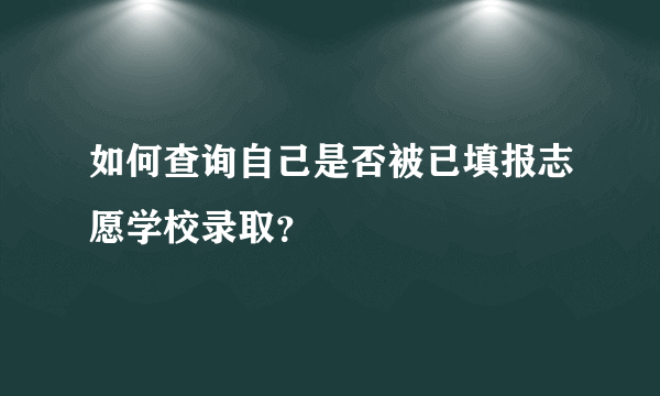 如何查询自己是否被已填报志愿学校录取？