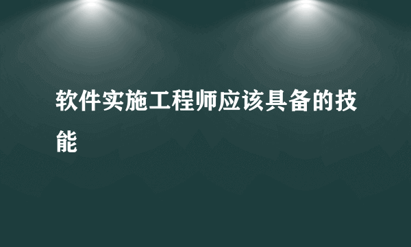 软件实施工程师应该具备的技能