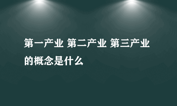 第一产业 第二产业 第三产业的概念是什么