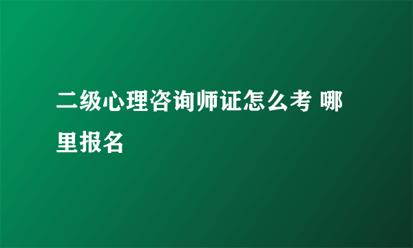 二级心理咨询师证怎么考 哪里报名