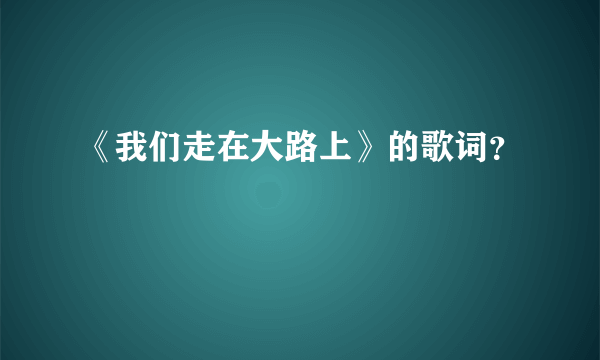 《我们走在大路上》的歌词？