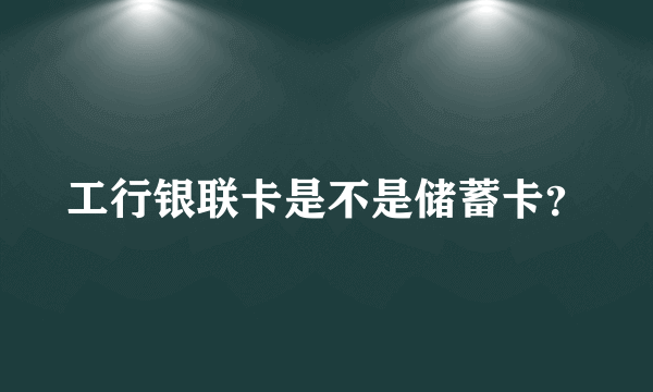 工行银联卡是不是储蓄卡？