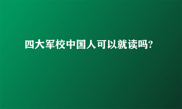 四大军校中国人可以就读吗?