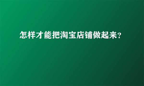 怎样才能把淘宝店铺做起来？