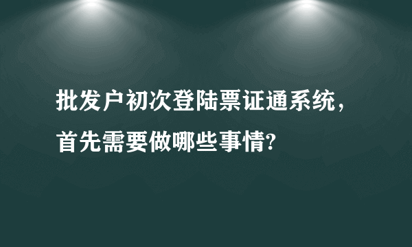 批发户初次登陆票证通系统，首先需要做哪些事情?