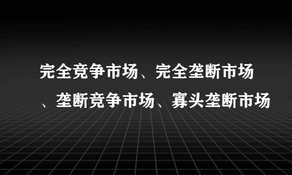 完全竞争市场、完全垄断市场、垄断竞争市场、寡头垄断市场