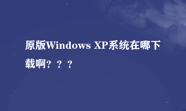 原版Windows XP系统在哪下载啊？？？