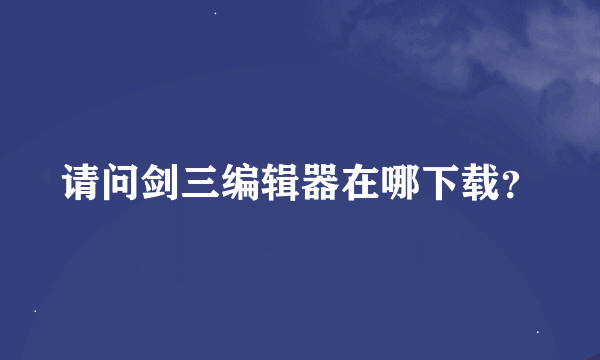 请问剑三编辑器在哪下载？