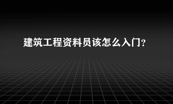 建筑工程资料员该怎么入门？