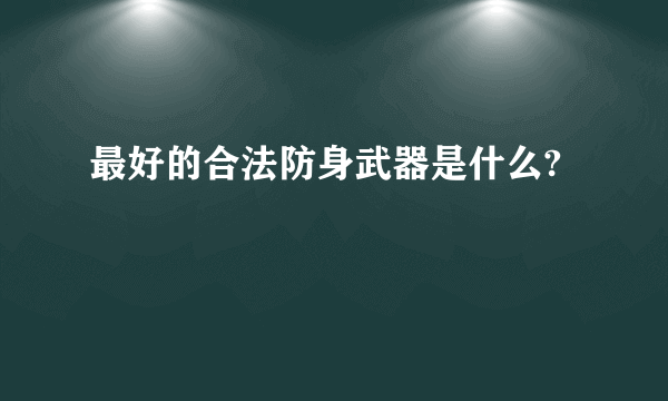 最好的合法防身武器是什么?