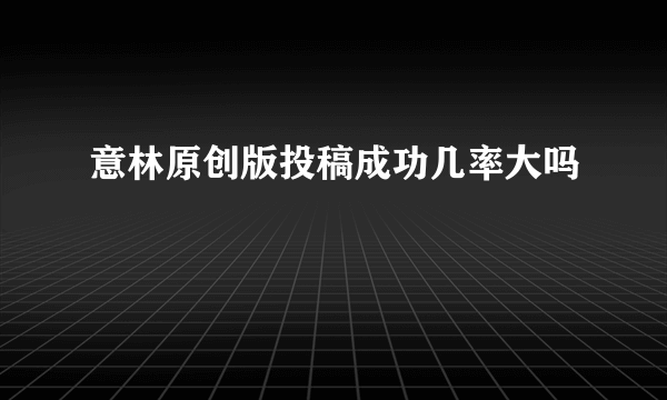 意林原创版投稿成功几率大吗