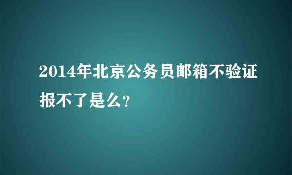 2014年北京公务员邮箱不验证报不了是么？