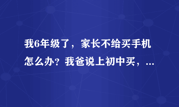 我6年级了，家长不给买手机怎么办？我爸说上初中买，我妈居然说上大学再考虑！我该怎么办？