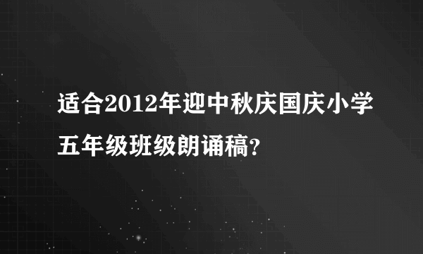 适合2012年迎中秋庆国庆小学五年级班级朗诵稿？