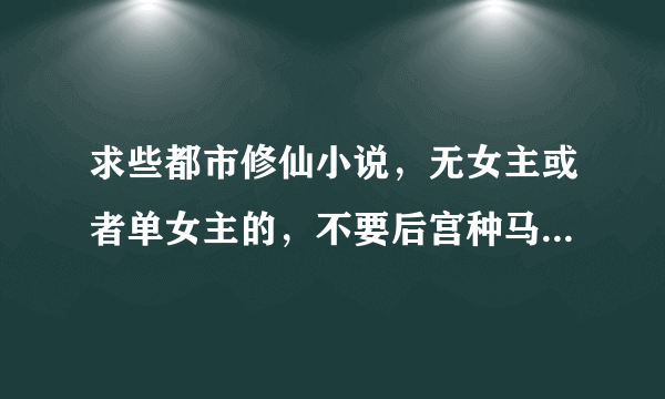 求些都市修仙小说，无女主或者单女主的，不要后宫种马。恶心。