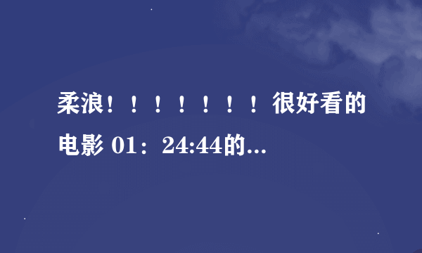 柔浪！！！！！！！很好看的电影 01：24:44的时候那个男主角 谈的背景音乐到底是什么！！！