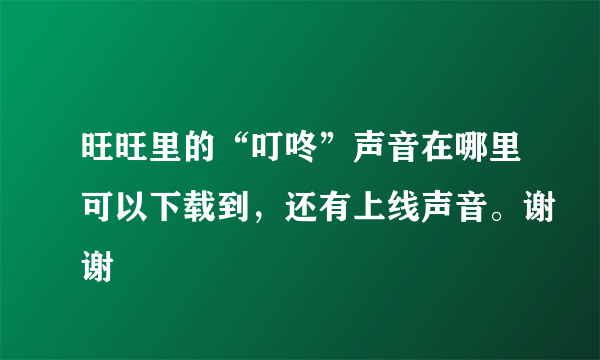 旺旺里的“叮咚”声音在哪里可以下载到，还有上线声音。谢谢