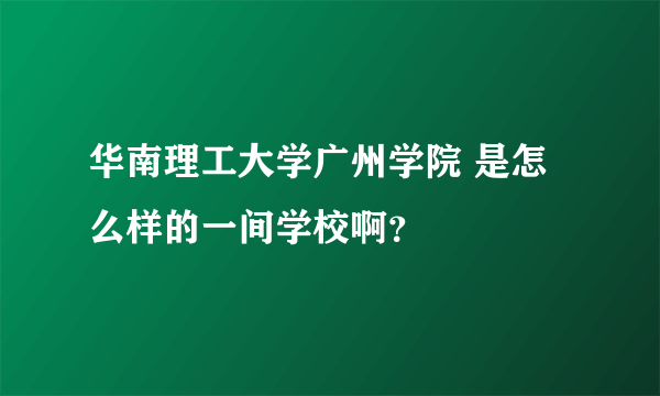 华南理工大学广州学院 是怎么样的一间学校啊？