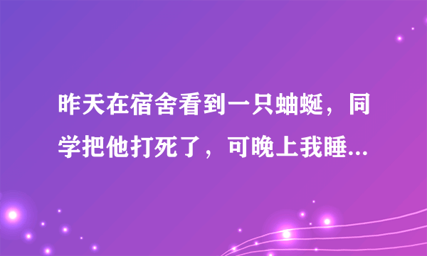 昨天在宿舍看到一只蚰蜒，同学把他打死了，可晚上我睡下铺，害怕他爬到身上来，怎么办啊?