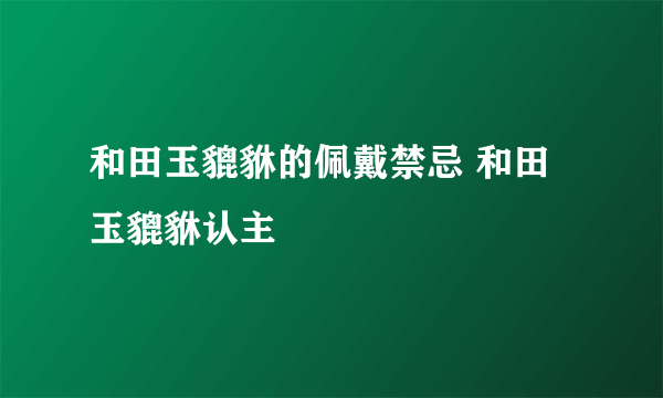 和田玉貔貅的佩戴禁忌 和田玉貔貅认主