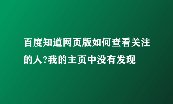 百度知道网页版如何查看关注的人?我的主页中没有发现