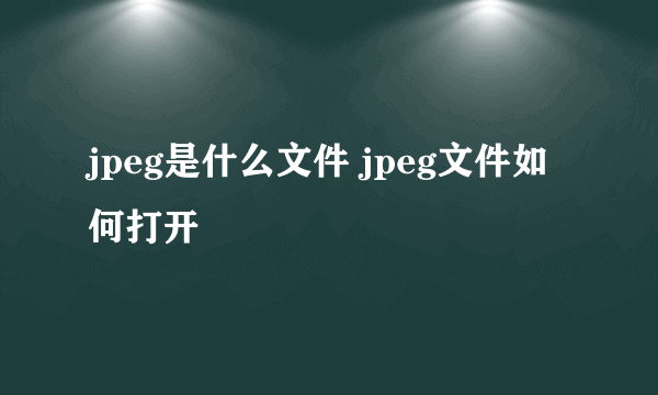 jpeg是什么文件 jpeg文件如何打开