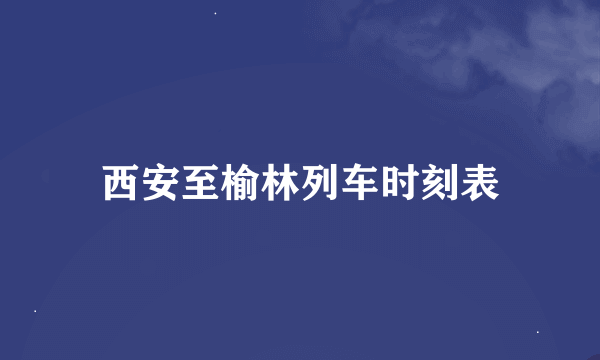 西安至榆林列车时刻表