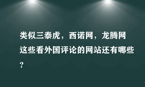 类似三泰虎，西诺网，龙腾网这些看外国评论的网站还有哪些？