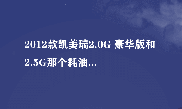 2012款凯美瑞2.0G 豪华版和2.5G那个耗油比较大的？外观好像是2.5G好看点