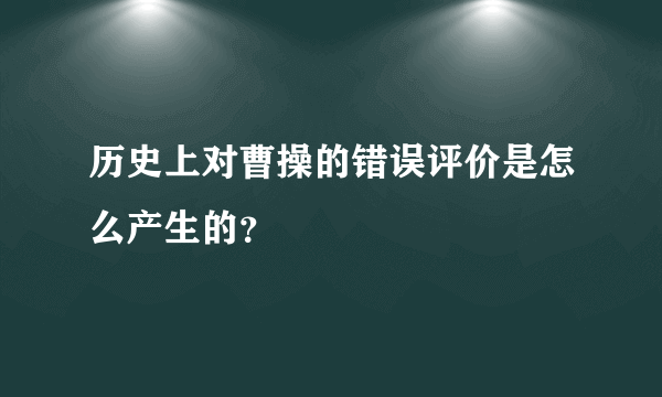 历史上对曹操的错误评价是怎么产生的？