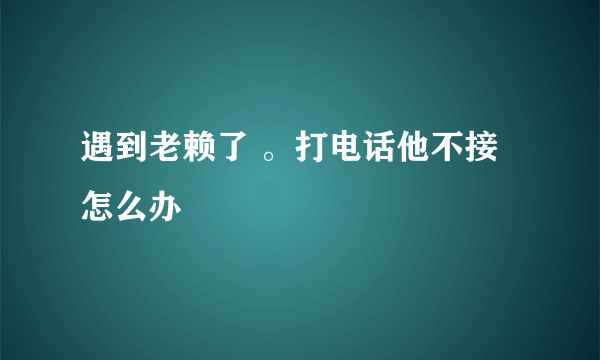 遇到老赖了 。打电话他不接怎么办