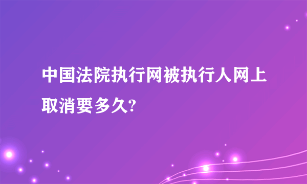 中国法院执行网被执行人网上取消要多久?