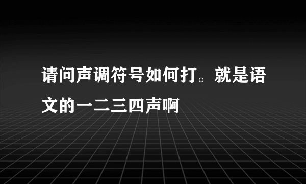 请问声调符号如何打。就是语文的一二三四声啊