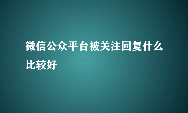 微信公众平台被关注回复什么比较好