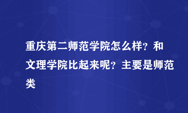 重庆第二师范学院怎么样？和文理学院比起来呢？主要是师范类