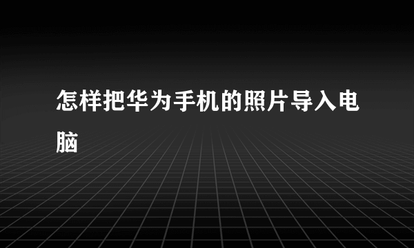 怎样把华为手机的照片导入电脑