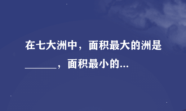 在七大洲中，面积最大的洲是______，面积最小的洲是______