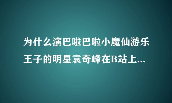 为什么演巴啦巴啦小魔仙游乐王子的明星袁奇峰在B站上，有很多粉丝骂他？